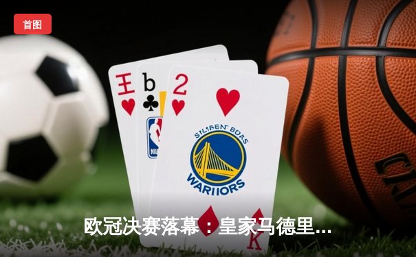 欧冠决赛落幕：皇家马德里2-0多特蒙德 维尼修斯双响加冕第15冠