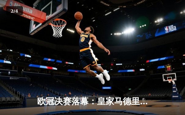 欧冠决赛落幕：皇家马德里2-0多特蒙德 维尼修斯双响加冕第15冠 - 2