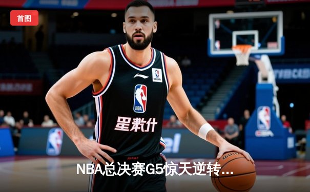 NBA总决赛G5惊天逆转！独行侠绝地反击，东契奇三双率队扳回一城
