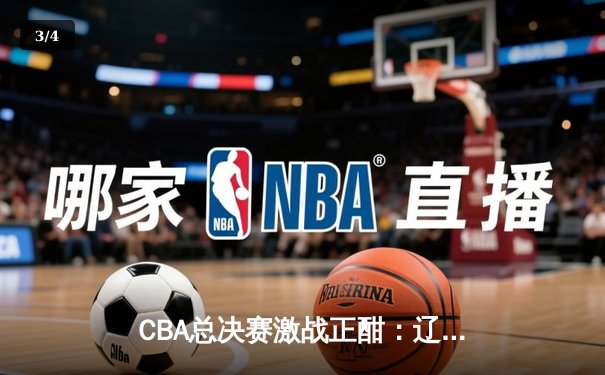 CBA总决赛激战正酣：辽宁本钢逆转广东男篮，赵继伟关键三分锁定胜局 - 3