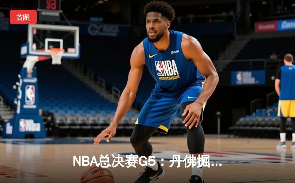 NBA总决赛G5：丹佛掘金逆转取胜 约基奇40+三双创历史纪录