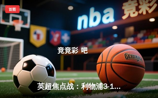 英超焦点战：利物浦3-1逆转曼城，萨拉赫双响闪耀安菲尔德