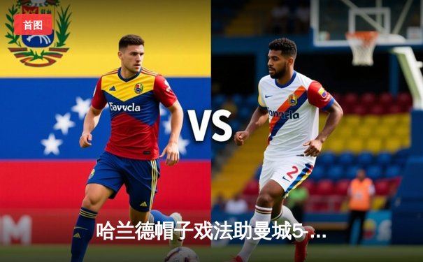 哈兰德帽子戏法助曼城5-1大胜利物浦，锁定英超冠军关键战