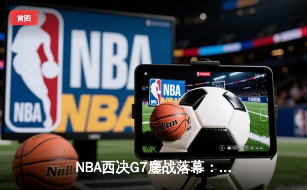 NBA西决G7鏖战落幕：库里轰下32+8+7率勇士逆转独行侠晋级总决赛