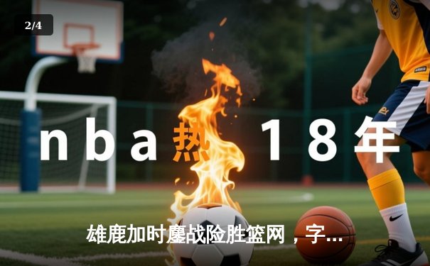 雄鹿加时鏖战险胜篮网，字母哥36+12+5主宰关键回合 - 2