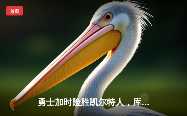 勇士加时险胜凯尔特人，库里狂砍43分率队完成20分惊天逆转